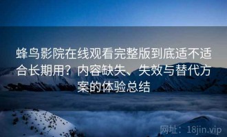 蜂鸟影院在线观看完整版到底适不适合长期用？内容缺失、失效与替代方案的体验总结