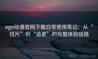 age动漫官网下载日常使用笔记：从“找片”到“追更”的完整体验链路