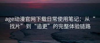 age动漫官网下载日常使用笔记：从“找片”到“追更”的完整体验链路