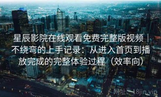 星辰影院在线观看免费完整版视频｜不绕弯的上手记录：从进入首页到播放完成的完整体验过程（效率向）
