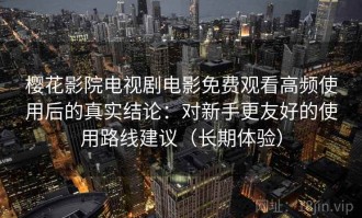 樱花影院电视剧电影免费观看高频使用后的真实结论：对新手更友好的使用路线建议（长期体验）