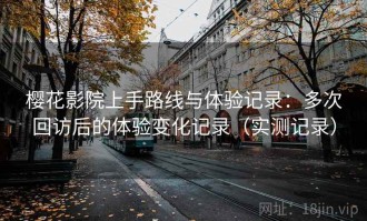 樱花影院上手路线与体验记录：多次回访后的体验变化记录（实测记录）