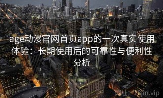 age动漫官网首页app的一次真实使用体验：长期使用后的可靠性与便利性分析