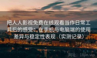 把人人影视免费在线观看当作日常工具后的感受：在手机与电脑端的使用差异与稳定性表现（实测记录）