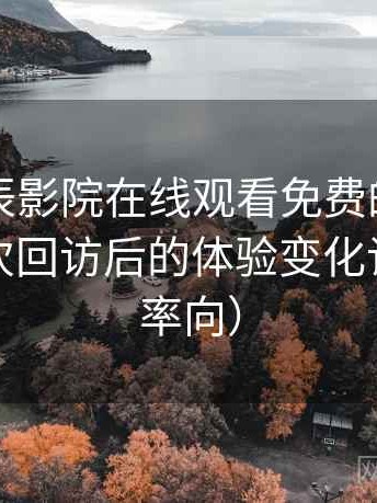 关于星辰影院在线观看免费的简短结论：多次回访后的体验变化记录（效率向）