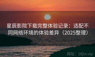 星辰影院下载完整体验记录：适配不同网络环境的体验差异（2025整理）