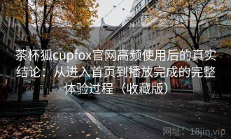 茶杯狐cupfox官网高频使用后的真实结论：从进入首页到播放完成的完整体验过程（收藏版）