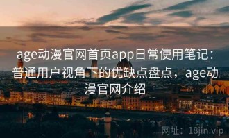 age动漫官网首页app日常使用笔记：普通用户视角下的优缺点盘点，age动漫官网介绍
