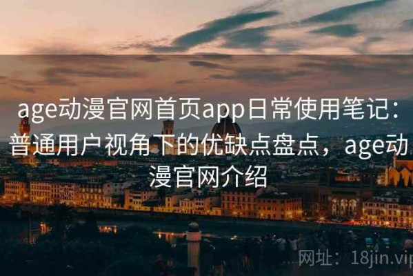 age动漫官网首页app日常使用笔记：普通用户视角下的优缺点盘点，age动漫官网介绍