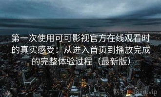 第一次使用可可影视官方在线观看时的真实感受：从进入首页到播放完成的完整体验过程（最新版）