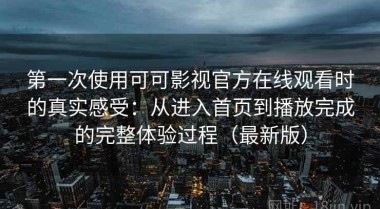 第一次使用可可影视官方在线观看时的真实感受：从进入首页到播放完成的完整体验过程（最新版）