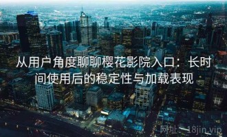 从用户角度聊聊樱花影院入口：长时间使用后的稳定性与加载表现