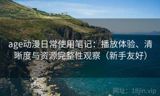 age动漫日常使用笔记：播放体验、清晰度与资源完整性观察（新手友好）