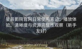 星辰影院官网日常使用笔记：播放体验、清晰度与资源完整性观察（新手友好）