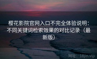 樱花影院官网入口不完全体验说明：不同关键词检索效果的对比记录（最新版）