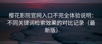 樱花影院官网入口不完全体验说明：不同关键词检索效果的对比记录（最新版）