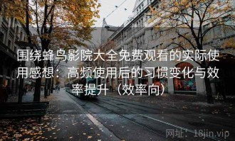 围绕蜂鸟影院大全免费观看的实际使用感想：高频使用后的习惯变化与效率提升（效率向）