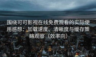 围绕可可影视在线免费观看的实际使用感想：加载速度、清晰度与缓存策略观察（效率向）