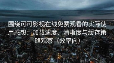 围绕可可影视在线免费观看的实际使用感想：加载速度、清晰度与缓存策略观察（效率向）