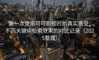 第一次使用可可影视时的真实感受：不同关键词检索效果的对比记录（2025整理）