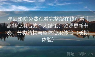 星辰影院免费观看完整版在线观看｜高频使用后的个人结论：资源更新节奏、分类结构与整体使用体验（长期体验）