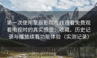 第一次使用星辰影院在线观看免费观看电视时的真实感受：收藏、历史记录与播放续看功能体验（实测记录）