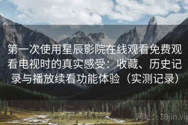 第一次使用星辰影院在线观看免费观看电视时的真实感受：收藏、历史记录与播放续看功能体验（实测记录）