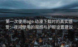 第一次使用age 动漫下载时的真实感受：夜间使用的观感与护眼设置建议