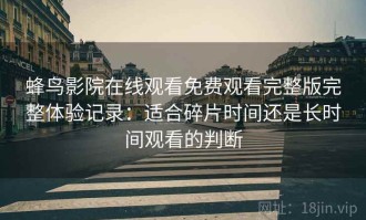 蜂鸟影院在线观看免费观看完整版完整体验记录：适合碎片时间还是长时间观看的判断