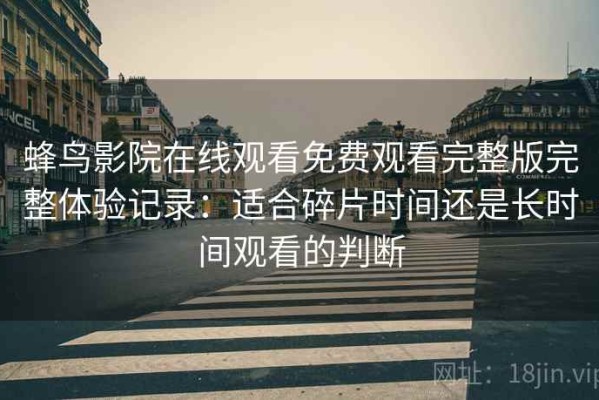 蜂鸟影院在线观看免费观看完整版完整体验记录：适合碎片时间还是长时间观看的判断