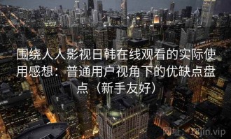 围绕人人影视日韩在线观看的实际使用感想：普通用户视角下的优缺点盘点（新手友好）