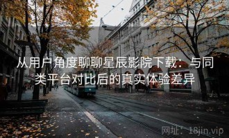 从用户角度聊聊星辰影院下载：与同类平台对比后的真实体验差异