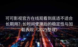 可可影视官方在线观看到底适不适合长期用？长时间使用后的稳定性与加载表现（2025整理）