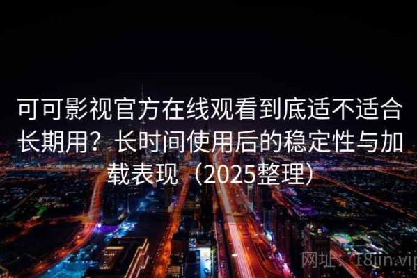 可可影视官方在线观看到底适不适合长期用？长时间使用后的稳定性与加载表现（2025整理）