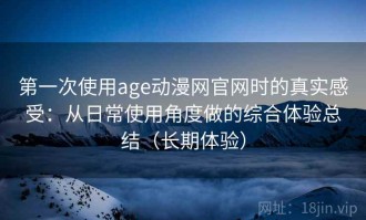 第一次使用age动漫网官网时的真实感受：从日常使用角度做的综合体验总结（长期体验）