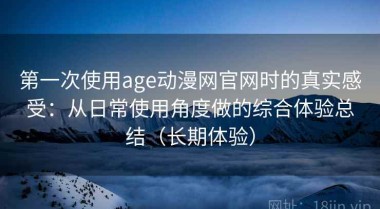 第一次使用age动漫网官网时的真实感受：从日常使用角度做的综合体验总结（长期体验）