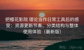 把樱花影院 理论当作日常工具后的感受：资源更新节奏、分类结构与整体使用体验（最新版）