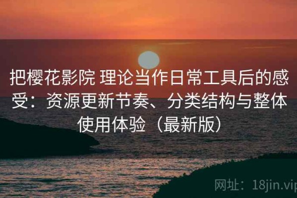 把樱花影院 理论当作日常工具后的感受：资源更新节奏、分类结构与整体使用体验（最新版）