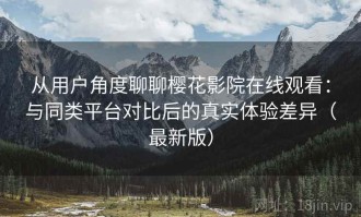 从用户角度聊聊樱花影院在线观看：与同类平台对比后的真实体验差异（最新版）