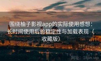 围绕柚子影视app的实际使用感想：长时间使用后的稳定性与加载表现（收藏版）
