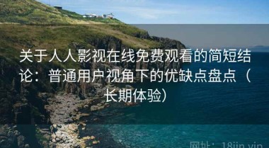 关于人人影视在线免费观看的简短结论：普通用户视角下的优缺点盘点（长期体验）