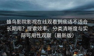 蜂鸟影院影视在线观看到底适不适合长期用？搜索效率、分类清晰度与实际可用性观察（最新版）
