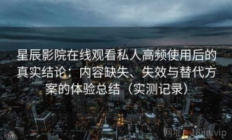星辰影院在线观看私人高频使用后的真实结论：内容缺失、失效与替代方案的体验总结（实测记录）