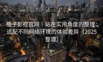 柚子影视官网｜站在实用角度的整理：适配不同网络环境的体验差异（2025整理）