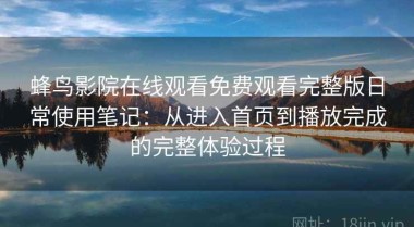 蜂鸟影院在线观看免费观看完整版日常使用笔记：从进入首页到播放完成的完整体验过程