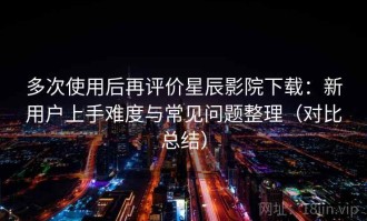 多次使用后再评价星辰影院下载：新用户上手难度与常见问题整理（对比总结）