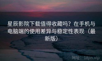 星辰影院下载值得收藏吗？在手机与电脑端的使用差异与稳定性表现（最新版）