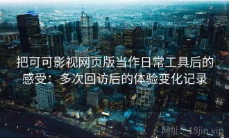 把可可影视网页版当作日常工具后的感受：多次回访后的体验变化记录