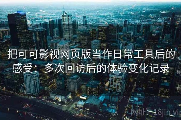 把可可影视网页版当作日常工具后的感受：多次回访后的体验变化记录