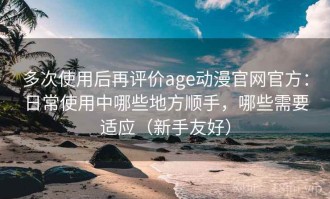 多次使用后再评价age动漫官网官方：日常使用中哪些地方顺手，哪些需要适应（新手友好）